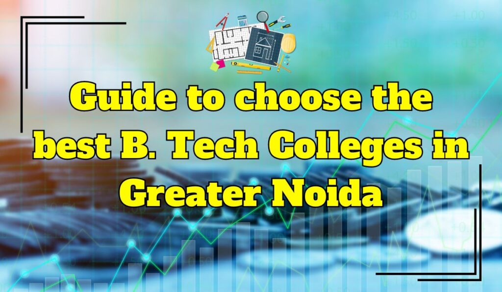 Guide to choose the best B. Tech Colleges in Greater Noida